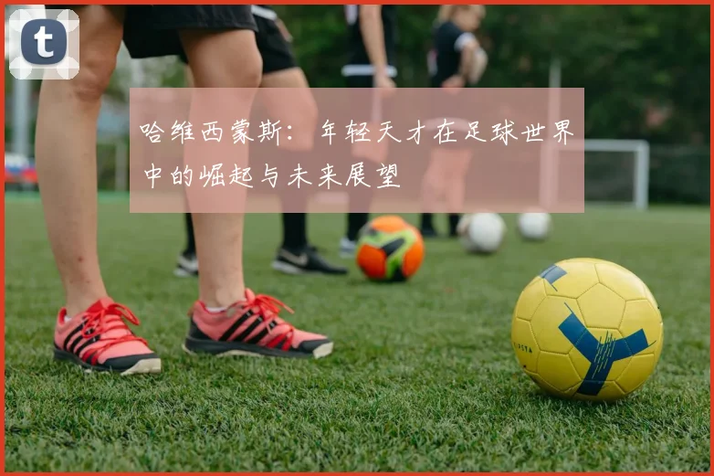 哈维西蒙斯：年轻天才在足球世界中的崛起与未来展望