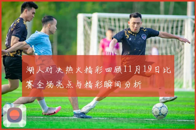 湖人对决热火精彩回顾11月19日比赛全场亮点与精彩瞬间分析