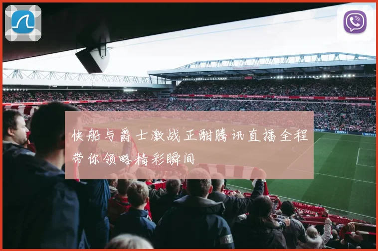 快船与爵士激战正酣腾讯直播全程带你领略精彩瞬间