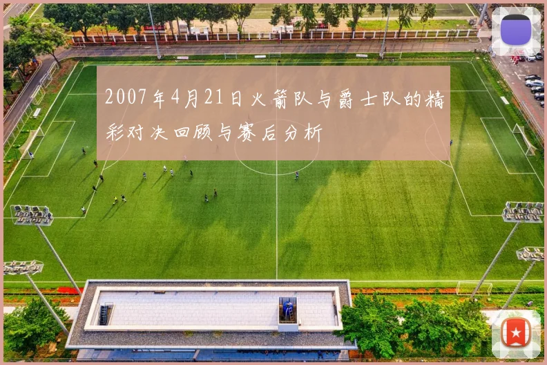 2007年4月21日火箭队与爵士队的精彩对决回顾与赛后分析