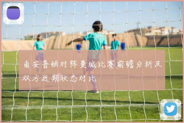 南安普顿对阵曼城比赛前瞻分析及双方近期状态对比