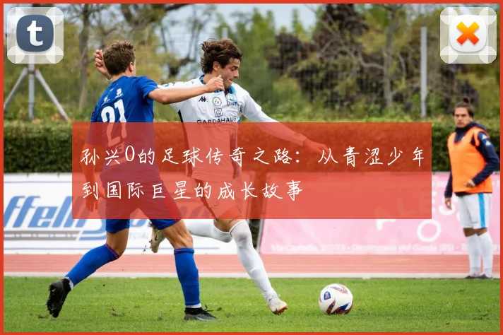 孙兴O的足球传奇之路：从青涩少年到国际巨星的成长故事